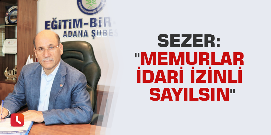 Sezer: "Memurlar idari izinli sayılsın"