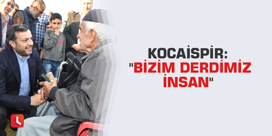 Kocaispir: "Bizim derdimiz insan"