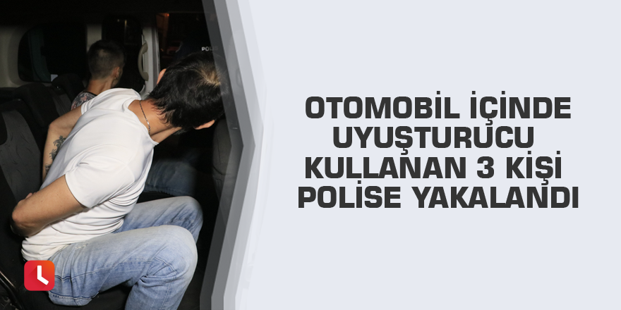 Otomobil içinde uyuşturucu kullanan 3 kişi polise yakalandı