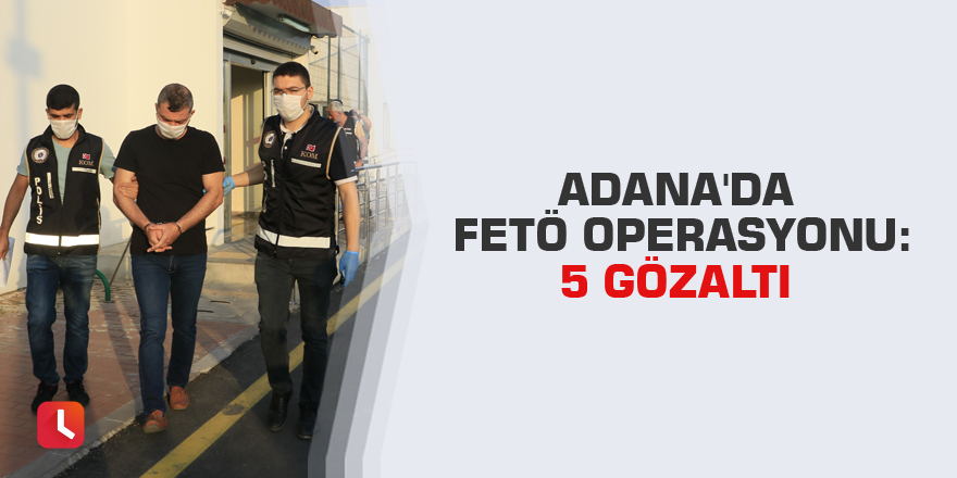 Adana'da FETÖ operasyonu: 5 gözaltı