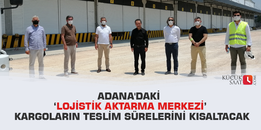 Adana'daki ‘Lojistik Aktarma Merkezi’ kargoların teslim sürelerini kısaltacak