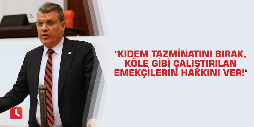 "Kıdem tazminatını bırak, köle gibi çalıştırılan emekçilerin hakkını ver!"