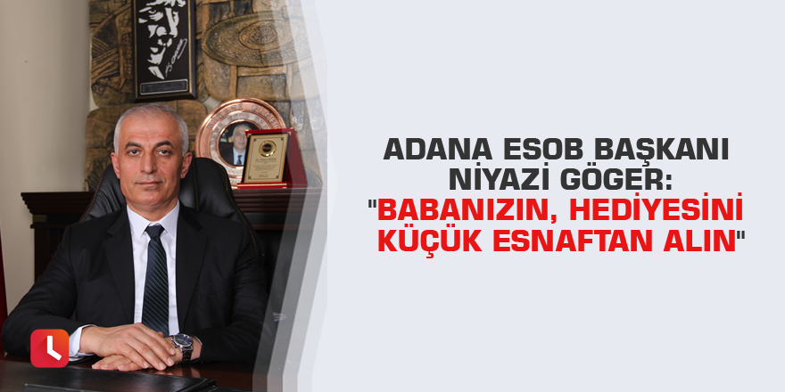 Adana ESOB Başkanı Niyazi Göger:  "Babanızın, hediyesini küçük esnaftan alın"