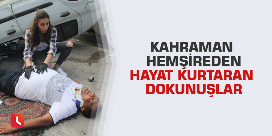 Kahraman hemşireden hayat kurtaran dokunuşlar