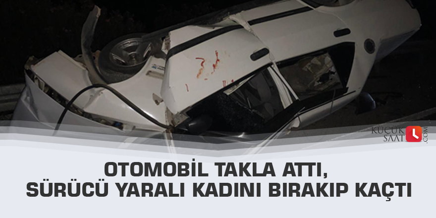 Otomobil takla attı, sürücü yaralı kadını bırakıp kaçtı