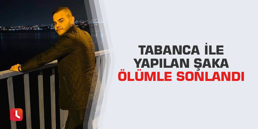 Tabanca ile yapılan şaka ölümle sonlandı