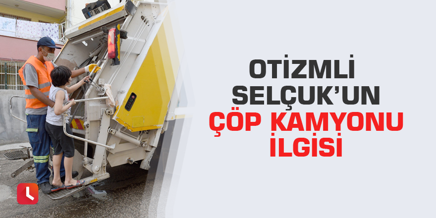 Otizmli Selçuk’un çöp kamyonu ilgisi