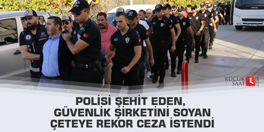 Polisi şehit eden, güvenlik şirketini soyan çeteye rekor ceza istendi