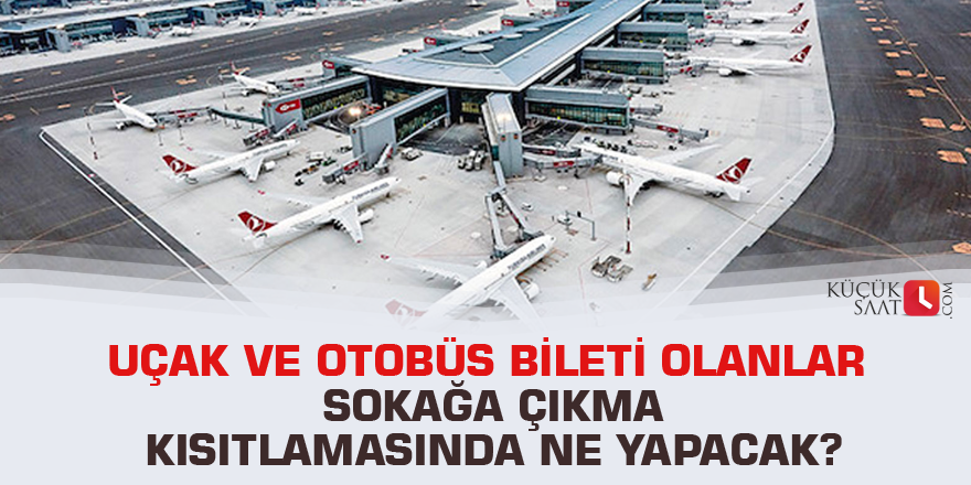 Uçak ve otobüs bileti olanlar sokağa çıkma kısıtlamasında ne yapacak?