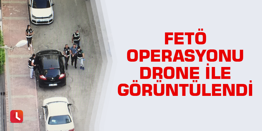 FETÖ operasyonu drone ile görüntülendi