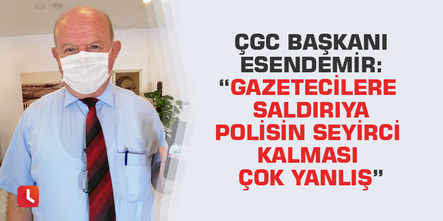 ÇGC Başkanı Esendemir: “Gazetecilere saldırıya polisin seyirci kalması çok yanlış”