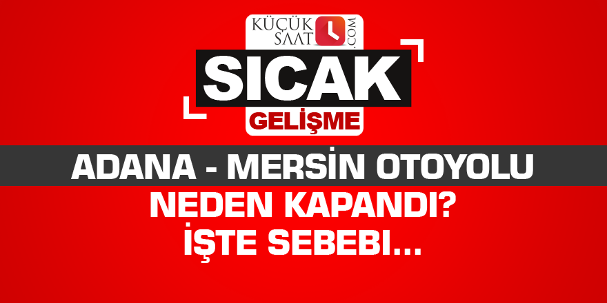 Adana - Mersin otoyolu neden kapandı? İşte sebebi...