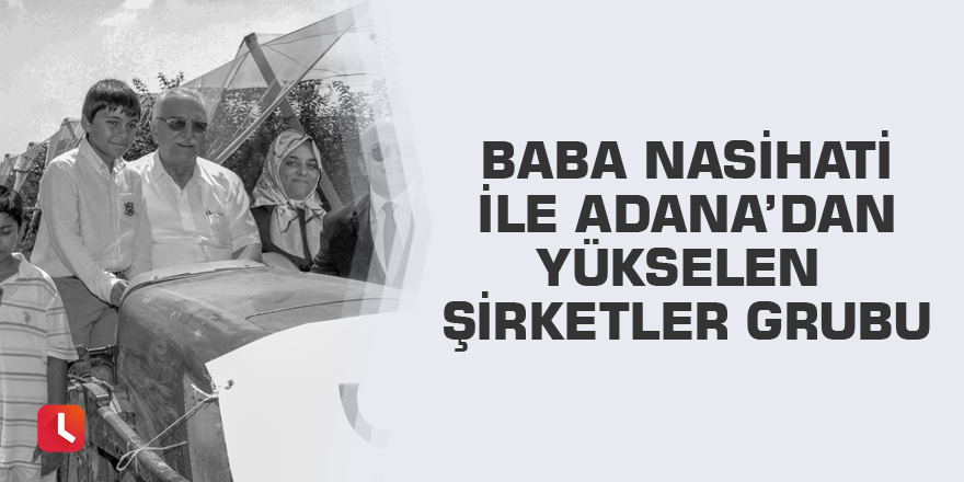 Baba nasihati ile Adana’dan yükselen şirketler grubu