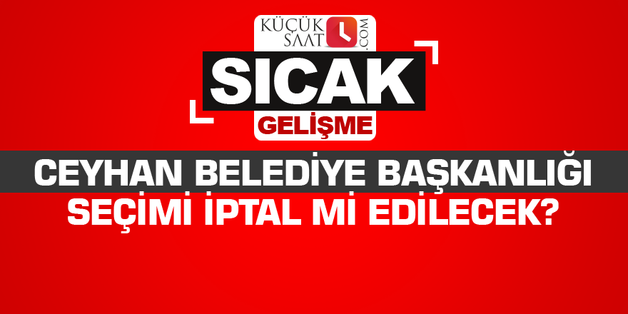 Ceyhan belediye başkanlığı seçimi iptal mi edilecek?