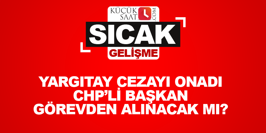 Yargıtay cezayı onadı CHP’li başkan görevden alınacak mı?