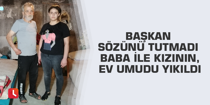 Başkan sözünü tutmadı baba ile kızının ev umudu yıkıldı