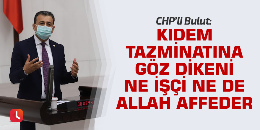 "Kıdem tazminatına göz dikeni ne işçi ne de Allah affeder"