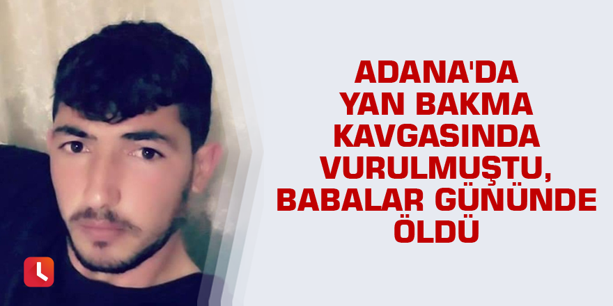 Adana'da yan bakma kavgasında vurulmuştu, babalar gününde öldü