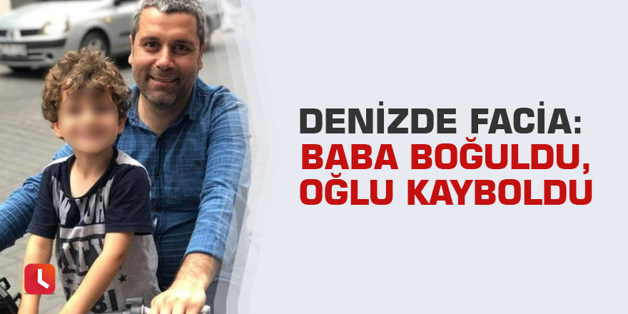 Denizde facia: Baba boğuldu, oğlu kayboldu