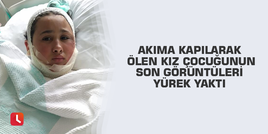 Akıma kapılarak ölen kız çocuğunun son görüntüleri yürek yaktı