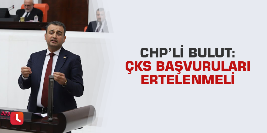 CHP’li Bulut: ÇKS başvuruları ertelenmeli