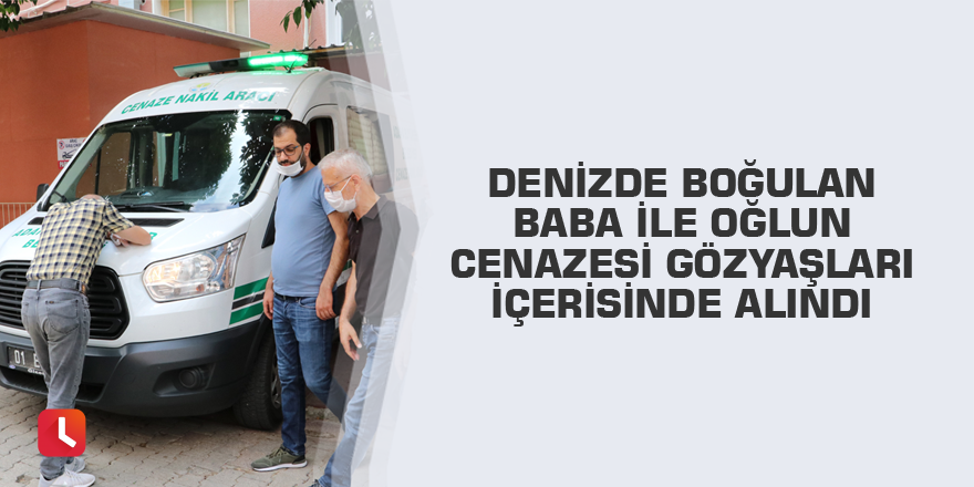 Denizde boğulan baba ile oğlun cenazesi gözyaşları içerisinde alındı