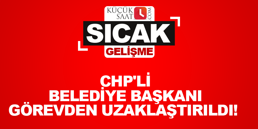 CHP'li belediye başkanı görevden uzaklaştırıldı!