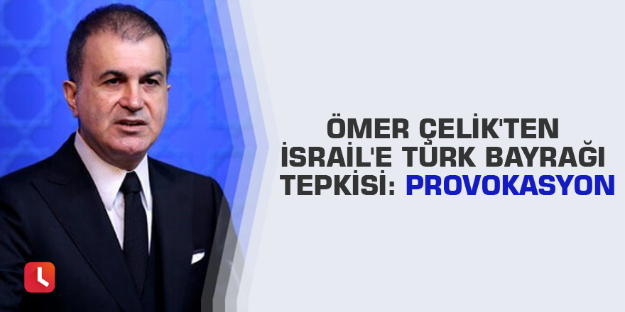 Ömer Çelik'ten İsrail'e Türk bayrağı tepkisi: Provokasyon