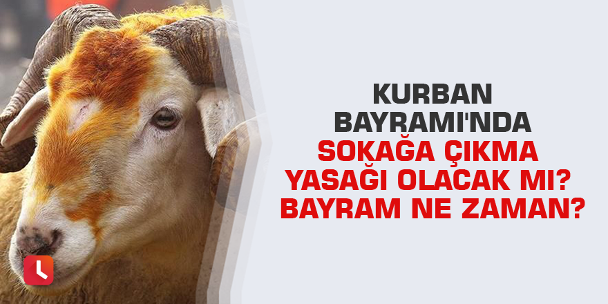 Kurban Bayramı'nda sokağa çıkma yasağı olacak mı? Bayram ne zaman?