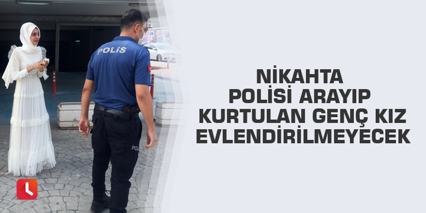 Nikahta polisi arayıp kurtulan genç kız evlendirilmeyecek