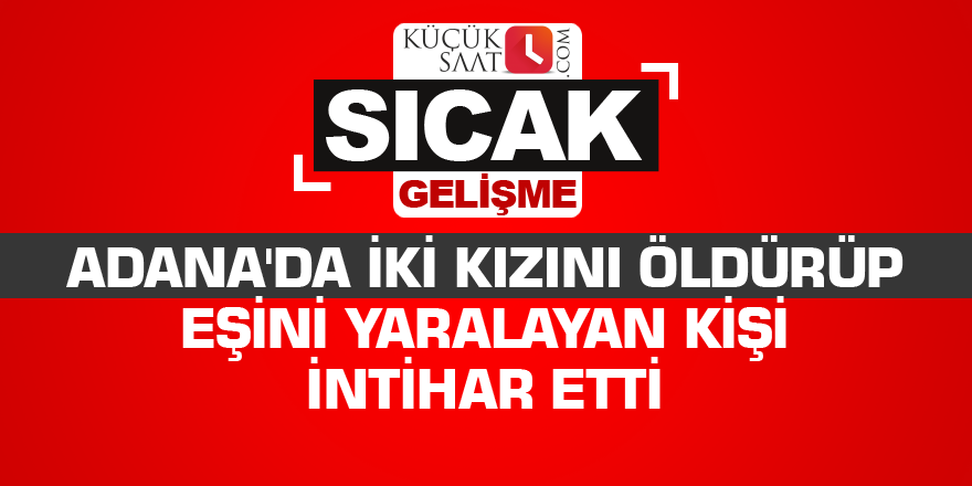 Adana'da iki kızını öldürüp eşini yaralayan kişi intihar etti