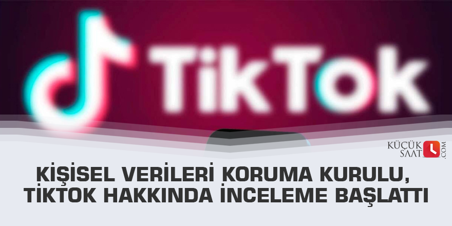 Kişisel Verileri Koruma Kurulu, TikTok hakkında inceleme başlattı