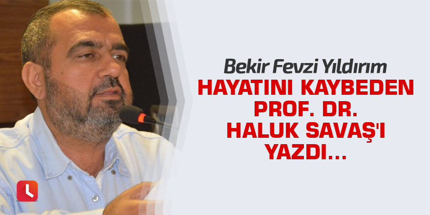 Yıldırım, hayatını kaybeden Prof. Dr. Haluk Savaş'ı yazdı...