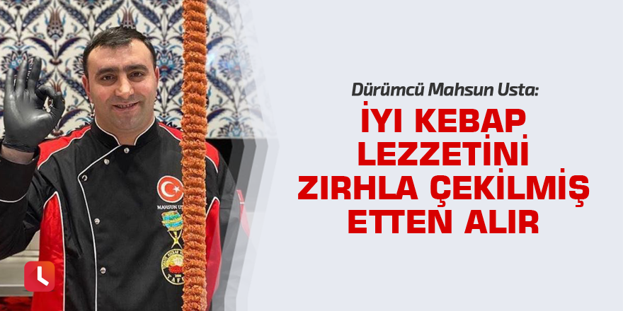 “İyi kebap, lezzetini zırhla çekilmiş etten alır”