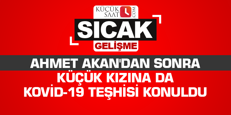 Ahmet Akan'dan sonra küçük kızına da Kovid-19 teşhisi konuldu