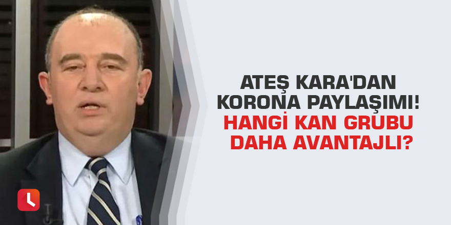 Ateş Kara'dan korona paylaşımı! Hangi kan grubu daha avantajlı?