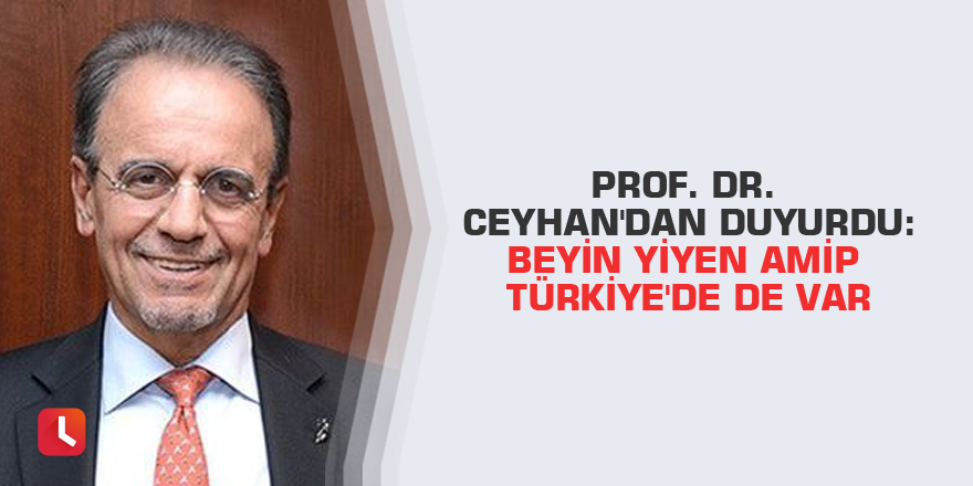 Prof. Dr. Ceyhan'dan duyurdu: Beyin yiyen amip Türkiye'de de var