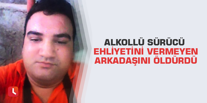 Alkollü sürücü ehliyetini vermeyen arkadaşını öldürdü